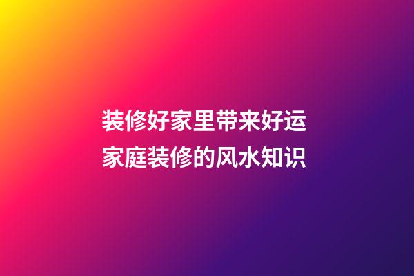 装修好家里带来好运 家庭装修的风水知识